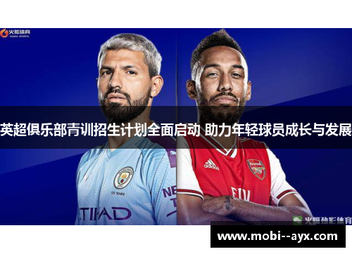 英超俱乐部青训招生计划全面启动 助力年轻球员成长与发展 英超俱乐部青训招生计划全面启动 助力年轻球员成长与发展