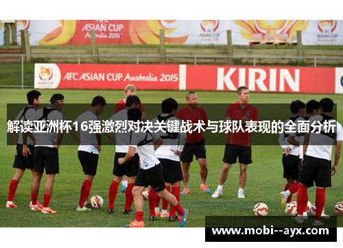 解读亚洲杯16强激烈对决关键战术与球队表现的全面分析 解读亚洲杯16强激烈对决关键战术与球队表现的全面分析