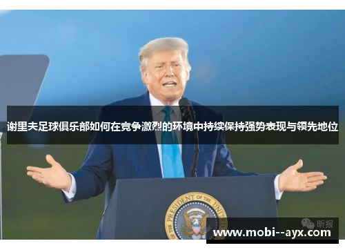 谢里夫足球俱乐部如何在竞争激烈的环境中持续保持强势表现与领先地位 谢里夫足球俱乐部如何在竞争激烈的环境中持续保持强势表现与领先地位