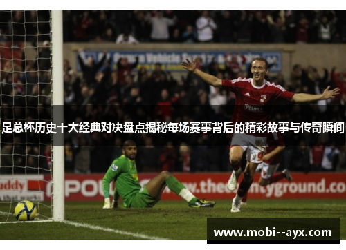 足总杯历史十大经典对决盘点揭秘每场赛事背后的精彩故事与传奇瞬间