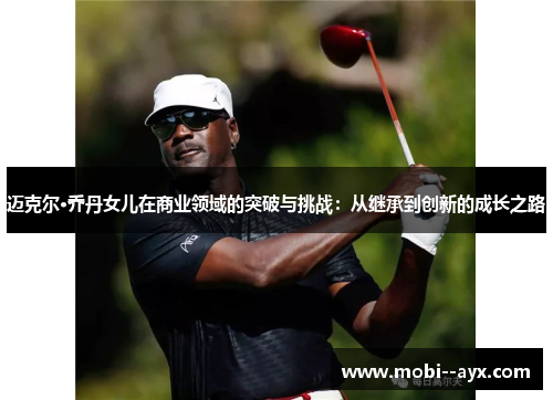 迈克尔·乔丹女儿在商业领域的突破与挑战:从继承到创新的成长之路 迈克尔·乔丹女儿在商业领域的突破与挑战:从继承到创新的成长之路