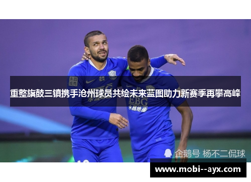 重整旗鼓三镇携手沧州球员共绘未来蓝图助力新赛季再攀高峰