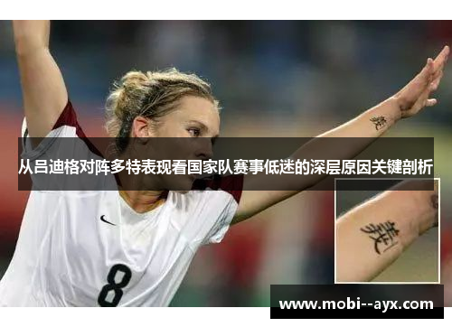 从吕迪格对阵多特表现看国家队赛事低迷的深层原因关键剖析