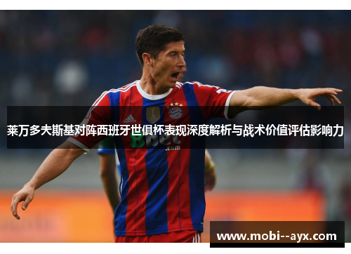 莱万多夫斯基对阵西班牙世俱杯表现深度解析与战术价值评估影响力