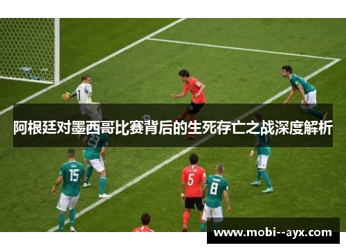阿根廷对墨西哥比赛背后的生死存亡之战深度解析