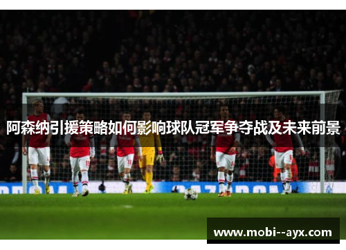 阿森纳引援策略如何影响球队冠军争夺战及未来前景