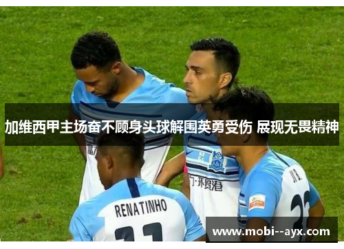 加维西甲主场奋不顾身头球解围英勇受伤 展现无畏精神