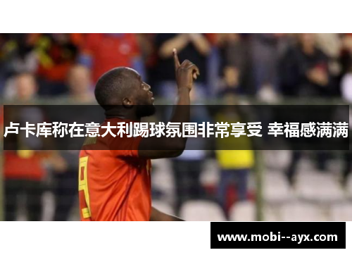 卢卡库称在意大利踢球氛围非常享受 幸福感满满