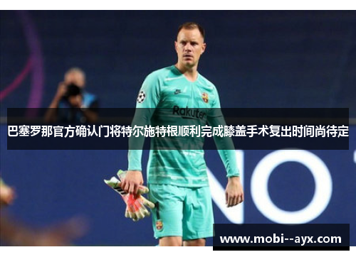 巴塞罗那官方确认门将特尔施特根顺利完成膝盖手术复出时间尚待定