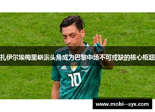 扎伊尔埃梅里崭露头角成为巴黎中场不可或缺的核心枢纽