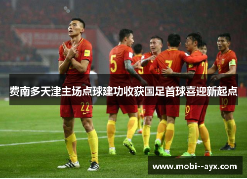 费南多天津主场点球建功收获国足首球喜迎新起点 费南多天津主场点球建功收获国足首球喜迎新起点
