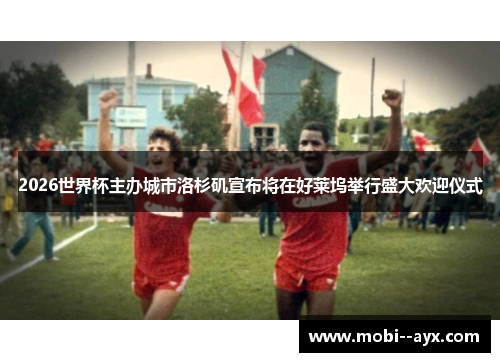 2026世界杯主办城市洛杉矶宣布将在好莱坞举行盛大欢迎仪式 2026世界杯主办城市洛杉矶宣布将在好莱坞举行盛大欢迎仪式