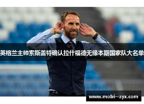 英格兰主帅索斯盖特确认拉什福德无缘本期国家队大名单 英格兰主帅索斯盖特确认拉什福德无缘本期国家队大名单