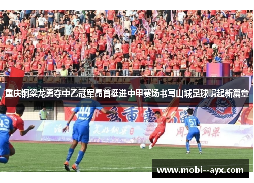 重庆铜梁龙勇夺中乙冠军昂首挺进中甲赛场书写山城足球崛起新篇章 重庆铜梁龙勇夺中乙冠军昂首挺进中甲赛场书写山城足球崛起新篇章