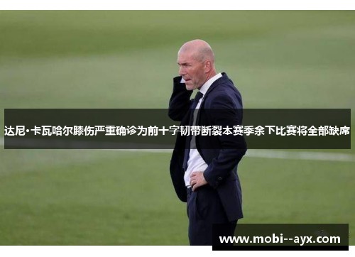 达尼·卡瓦哈尔膝伤严重确诊为前十字韧带断裂本赛季余下比赛将全部缺席 达尼·卡瓦哈尔膝伤严重确诊为前十字韧带断裂本赛季余下比赛将全部缺席