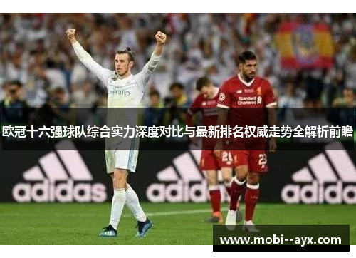 欧冠十六强球队综合实力深度对比与最新排名权威走势全解析前瞻 欧冠十六强球队综合实力深度对比与最新排名权威走势全解析前瞻