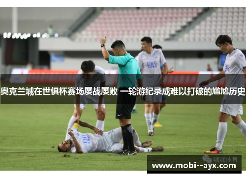 奥克兰城在世俱杯赛场屡战屡败 一轮游纪录成难以打破的尴尬历史 奥克兰城在世俱杯赛场屡战屡败 一轮游纪录成难以打破的尴尬历史