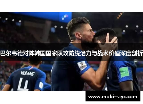 巴尔韦德对阵韩国国家队攻防统治力与战术价值深度剖析 巴尔韦德对阵韩国国家队攻防统治力与战术价值深度剖析