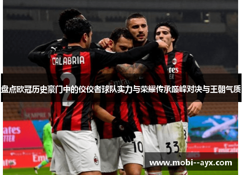 盘点欧冠历史豪门中的佼佼者球队实力与荣耀传承巅峰对决与王朝气质