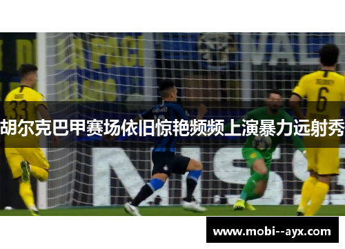 胡尔克巴甲赛场依旧惊艳频频上演暴力远射秀