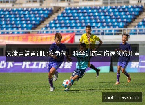 天津男篮青训比赛负荷，科学训练与伤病预防并重